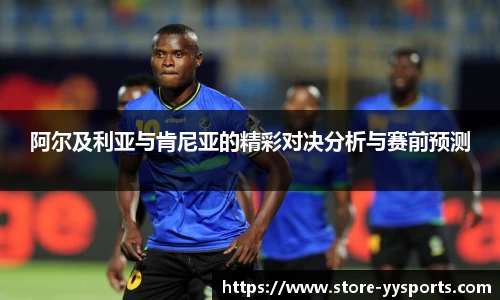 阿尔及利亚与肯尼亚的精彩对决分析与赛前预测